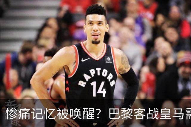 惨痛记忆被唤醒？巴黎客战皇马需警惕被翻盘！